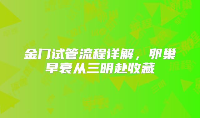 金门试管流程详解,卵巢早衰从三明赴收藏