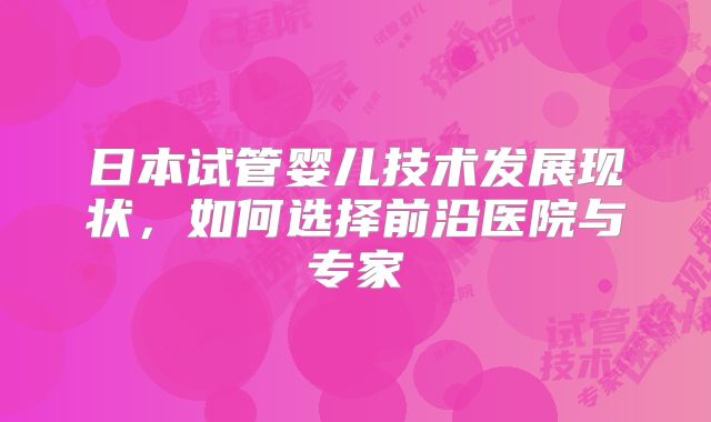 日本试管婴儿技术发展现状，如何选择前沿医院与专家