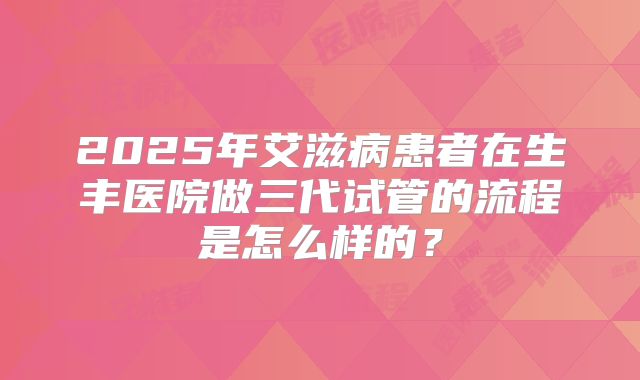 2025年艾滋病患者在生丰医院做三代试管的流程是怎么样的？
