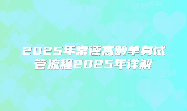 2025年常德高龄单身试管流程2025年详解