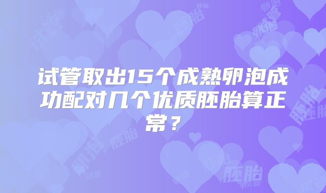 试管取出15个成熟卵泡成功配对几个优质胚胎算正常？