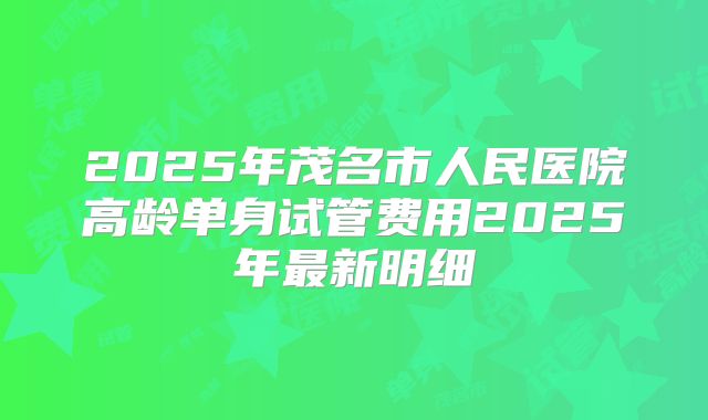2025年茂名市人民医院高龄单身试管费用2025年最新明细