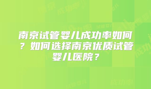 南京试管婴儿成功率如何?如何选择南京优质试管婴儿医院?