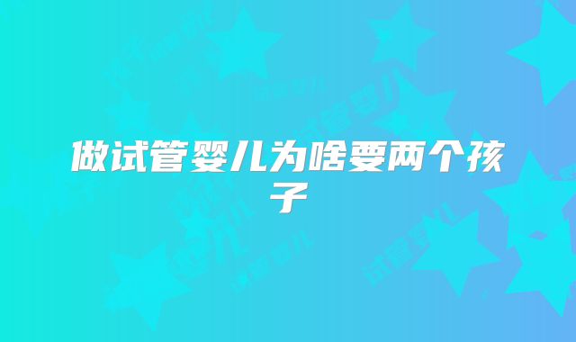 做试管婴儿为啥要两个孩子