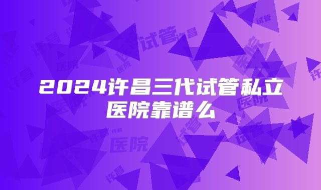 2024许昌三代试管私立医院靠谱么