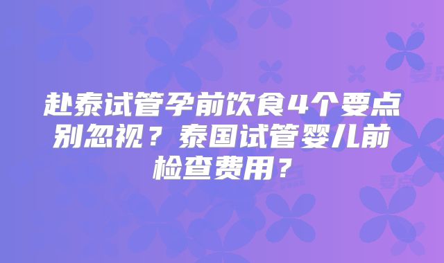 赴泰试管孕前饮食4个要点别忽视？泰国试管婴儿前检查费用？