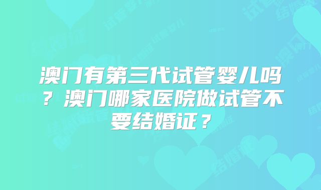 澳门有第三代试管婴儿吗?澳门哪家医院做试管不要结婚证?