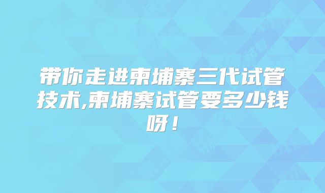 带你走进柬埔寨三代试管技术,柬埔寨试管要多少钱呀!