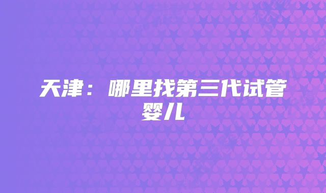 天津：哪里找第三代试管婴儿