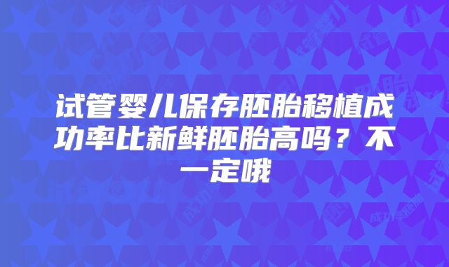 试管婴儿保存胚胎移植成功率比新鲜胚胎高吗？不一定哦
