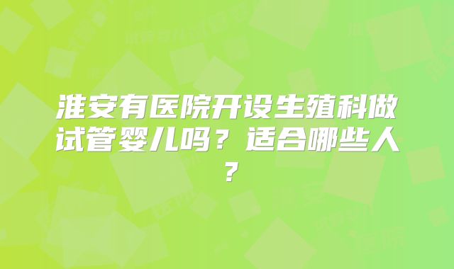 淮安有医院开设生殖科做试管婴儿吗？适合哪些人？