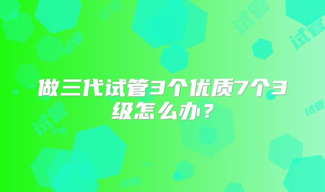 做三代试管3个优质7个3级怎么办?