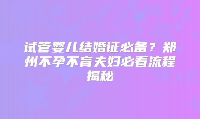 试管婴儿结婚证必备?郑州不孕不育夫妇必看流程揭秘