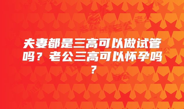 夫妻都是三高可以做试管吗？老公三高可以怀孕吗？