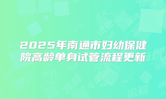 2025年南通市妇幼保健院高龄单身试管流程更新