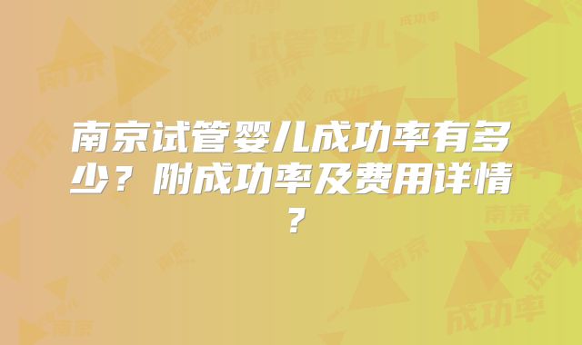 南京试管婴儿成功率有多少?附成功率及费用详情?