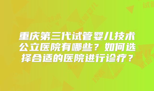 重庆第三代试管婴儿技术公立医院有哪些?如何选择合适的医院进行诊疗?