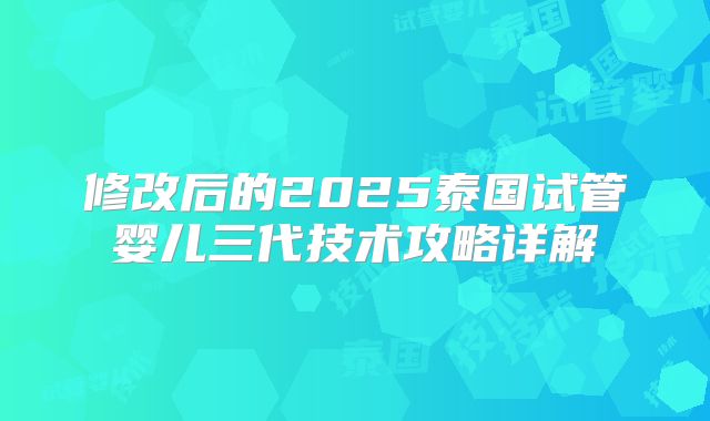 修改后的2025泰国试管婴儿三代技术攻略详解