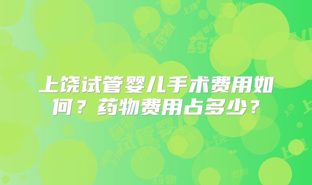 上饶试管婴儿手术费用如何?药物费用占多少?