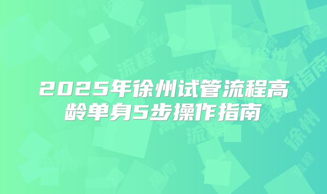 2025年徐州试管流程高龄单身5步操作指南