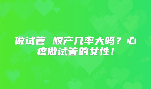 做试管 顺产几率大吗?心疼做试管的女性!