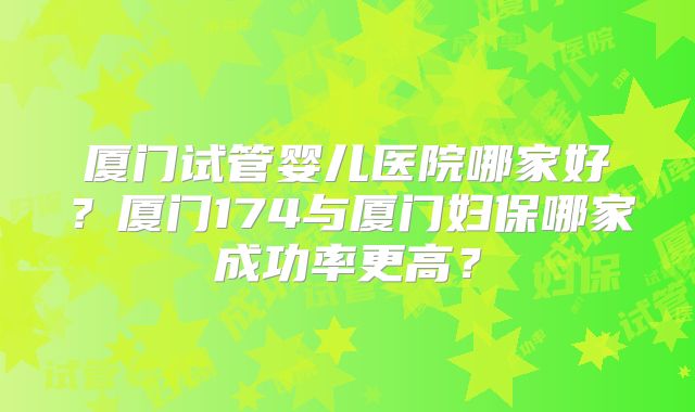 厦门试管婴儿医院哪家好？厦门174与厦门妇保哪家成功率更高？