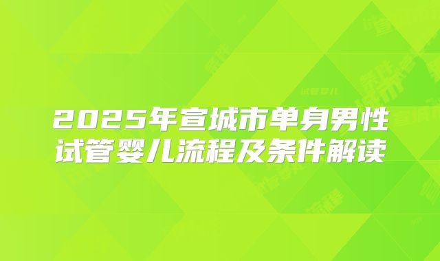 2025年宣城市单身男性试管婴儿流程及条件解读