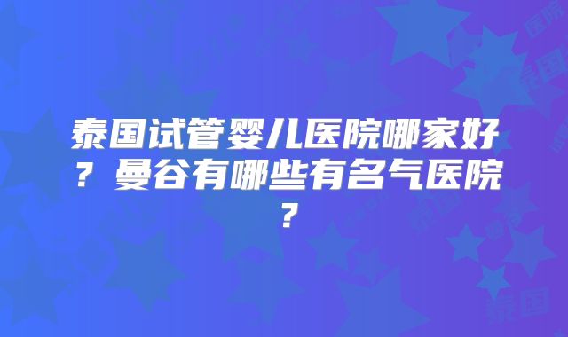 泰国试管婴儿医院哪家好？曼谷有哪些有名气医院？