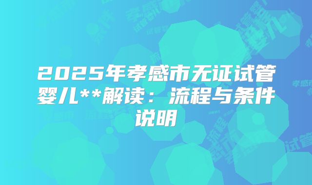 2025年孝感市无证试管婴儿**解读:流程与条件说明