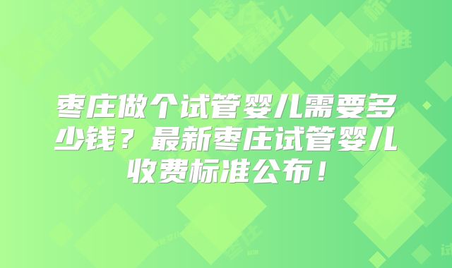 枣庄做个试管婴儿需要多少钱?最新枣庄试管婴儿收费标准公布!