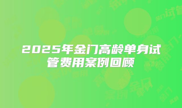 2025年金门高龄单身试管费用案例回顾