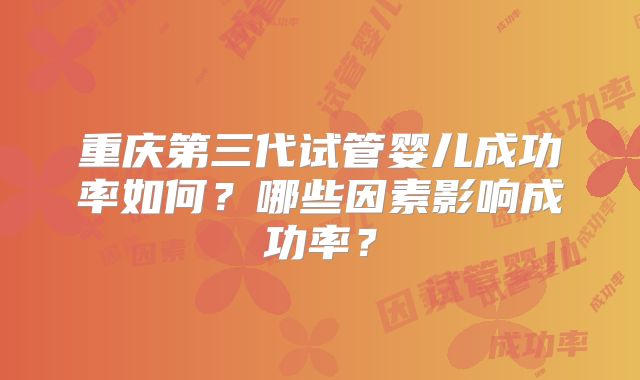 重庆第三代试管婴儿成功率如何?哪些因素影响成功率?