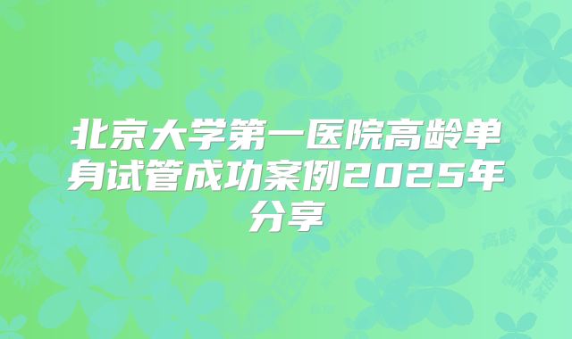 北京大学第一医院高龄单身试管成功案例2025年分享