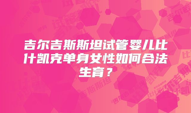 吉尔吉斯斯坦试管婴儿比什凯克单身女性如何合法生育?