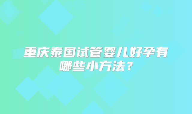 重庆泰国试管婴儿好孕有哪些小方法？