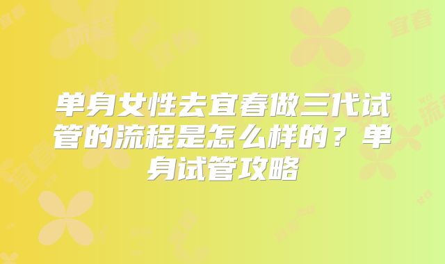 单身女性去宜春做三代试管的流程是怎么样的?单身试管攻略