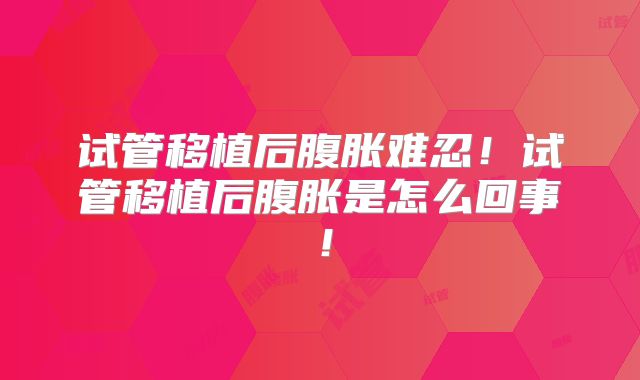 试管移植后腹胀难忍！试管移植后腹胀是怎么回事！