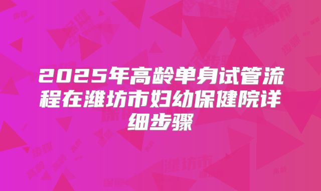 2025年高龄单身试管流程在潍坊市妇幼保健院详细步骤