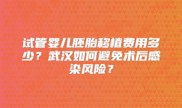 试管婴儿胚胎移植费用多少?武汉如何避免术后感染风险?