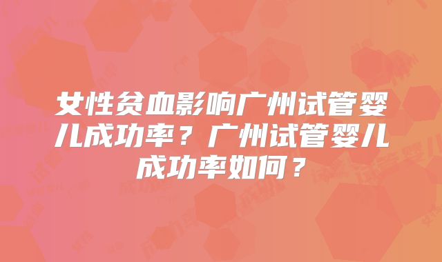女性贫血影响广州试管婴儿成功率？广州试管婴儿成功率如何？