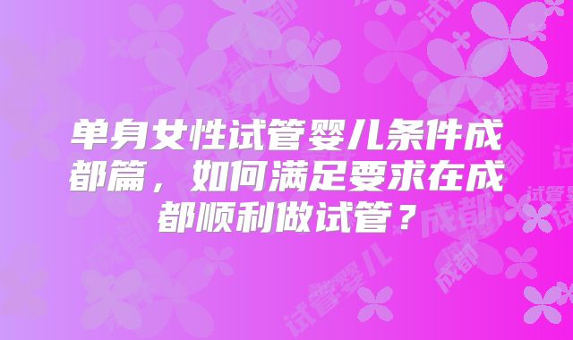 单身女性试管婴儿条件成都篇,如何满足要求在成都顺利做试管?