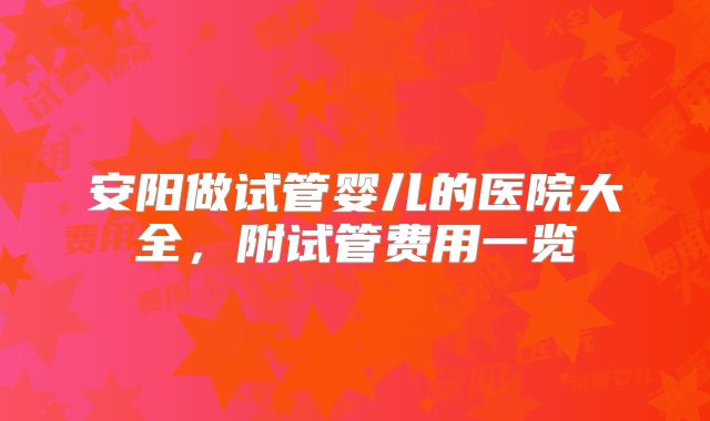 安阳做试管婴儿的医院大全，附试管费用一览