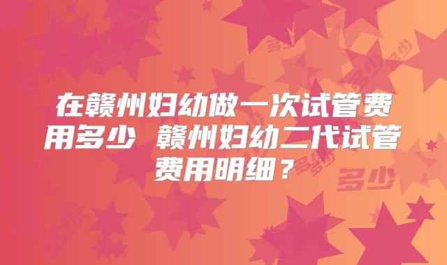 在赣州妇幼做一次试管费用多少 赣州妇幼二代试管费用明细？