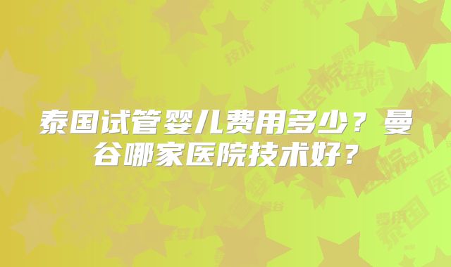 泰国试管婴儿费用多少?曼谷哪家医院技术好?