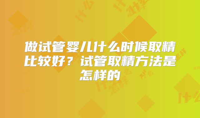 做试管婴儿什么时候取精比较好?试管取精方法是怎样的