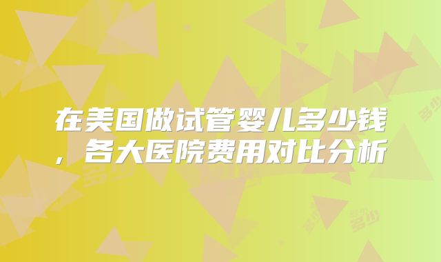 在美国做试管婴儿多少钱, 各大医院费用对比分析