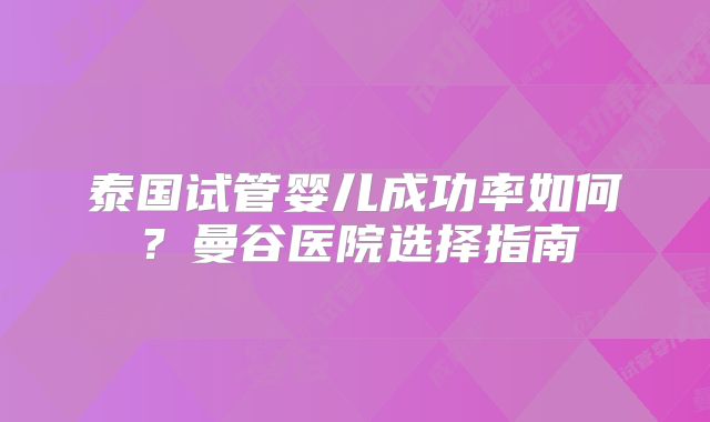 泰国试管婴儿成功率如何？曼谷医院选择指南