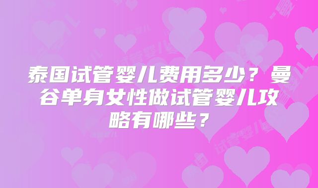 泰国试管婴儿费用多少？曼谷单身女性做试管婴儿攻略有哪些？