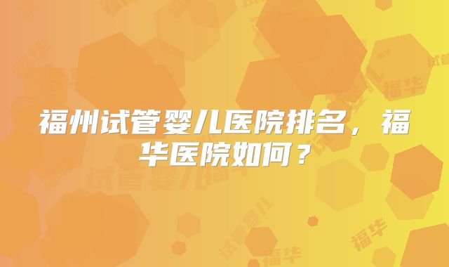 福州试管婴儿医院排名,福华医院如何?