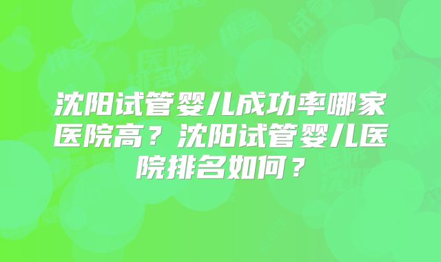 沈阳试管婴儿成功率哪家医院高？沈阳试管婴儿医院排名如何？